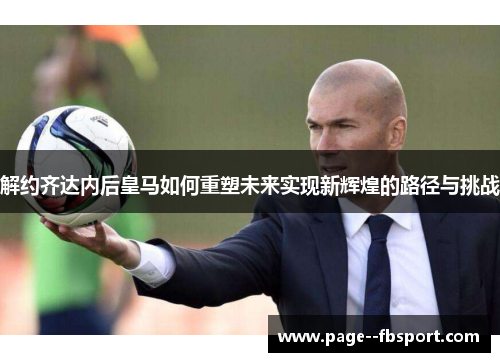 解约齐达内后皇马如何重塑未来实现新辉煌的路径与挑战