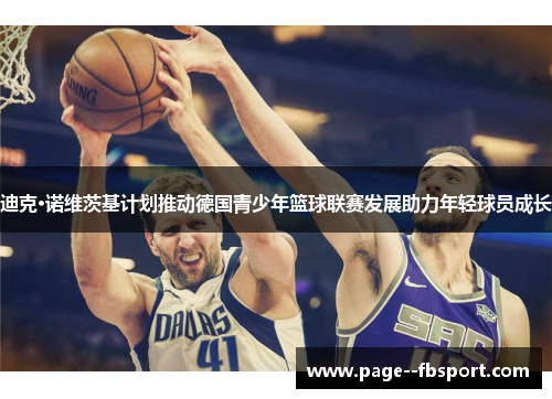 迪克·诺维茨基计划推动德国青少年篮球联赛发展助力年轻球员成长