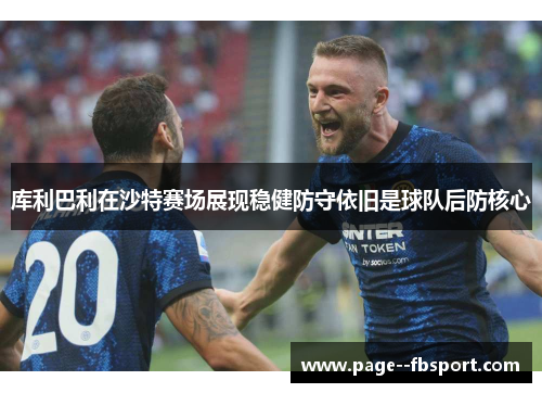 库利巴利在沙特赛场展现稳健防守依旧是球队后防核心