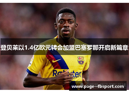 登贝莱以1.4亿欧元转会加盟巴塞罗那开启新篇章 登贝莱以1.4亿欧元转会加盟巴塞罗那开启新篇章
