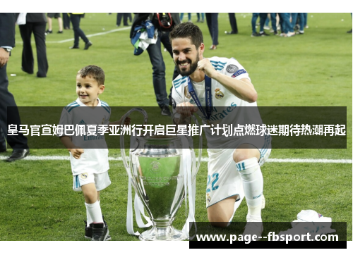 皇马官宣姆巴佩夏季亚洲行开启巨星推广计划点燃球迷期待热潮再起 皇马官宣姆巴佩夏季亚洲行开启巨星推广计划点燃球迷期待热潮再起