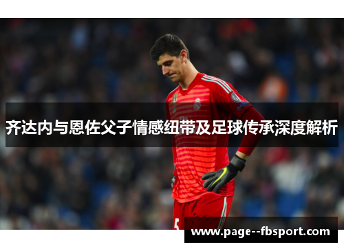 齐达内与恩佐父子情感纽带及足球传承深度解析