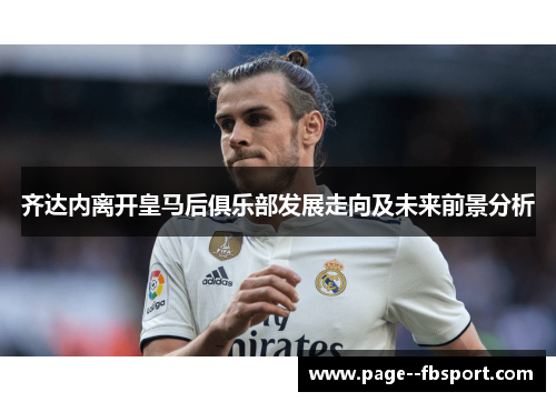 齐达内离开皇马后俱乐部发展走向及未来前景分析