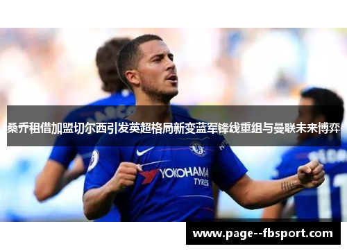 桑乔租借加盟切尔西引发英超格局新变蓝军锋线重组与曼联未来博弈 桑乔租借加盟切尔西引发英超格局新变蓝军锋线重组与曼联未来博弈