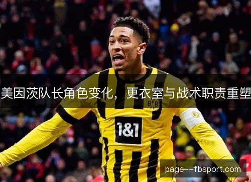 美因茨队长角色变化,更衣室与战术职责重塑 美因茨队长角色变化,更衣室与战术职责重塑